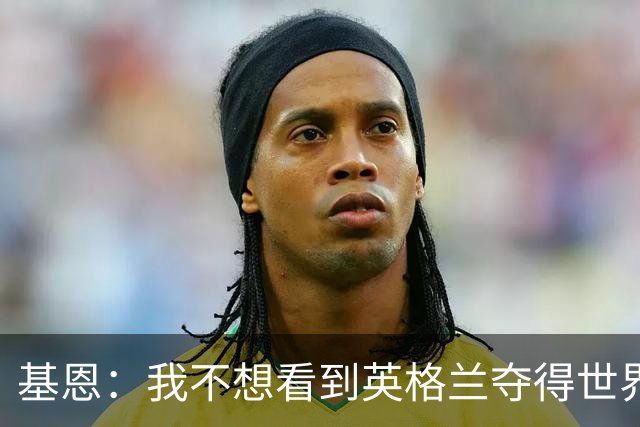 基恩：我不想看到英格兰夺得世界杯，他们夺冠我就移民到澳大利亚