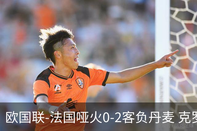 欧国联-法国哑火0-2客负丹麦 克罗地亚夺头名