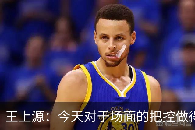 王上源：今天对于场面的把控做得好 很可惜没有能够取得进球
